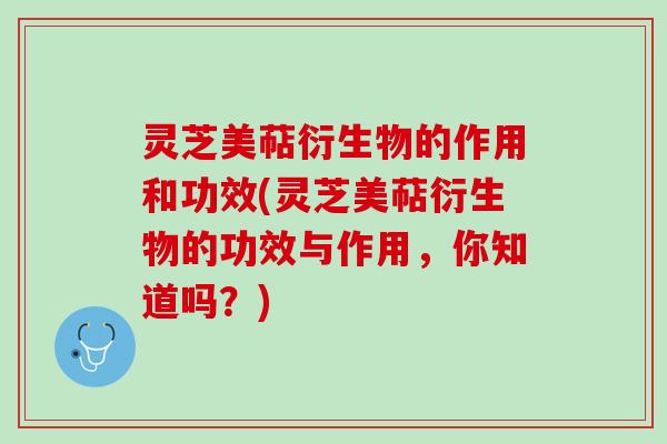 灵芝美萜衍生物的作用和功效(灵芝美萜衍生物的功效与作用，你知道吗？)