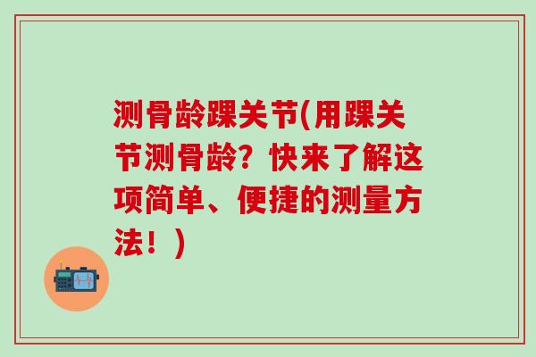 测骨龄踝关节(用踝关节测骨龄？快来了解这项简单、便捷的测量方法！)