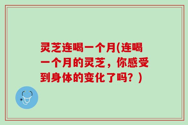 灵芝连喝一个月(连喝一个月的灵芝，你感受到身体的变化了吗？)