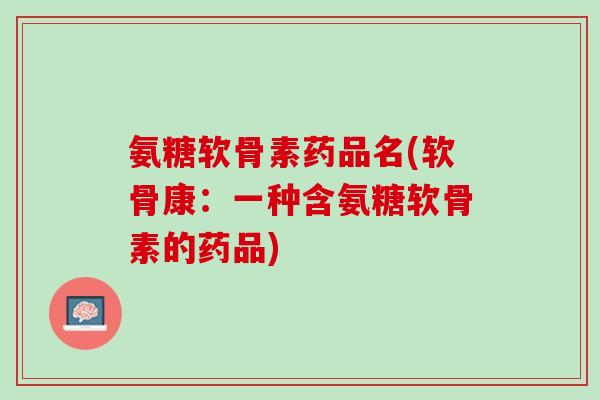 氨糖软骨素药品名(软骨康：一种含氨糖软骨素的药品)