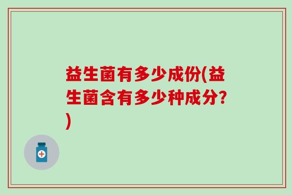 益生菌有多少成份(益生菌含有多少种成分？)