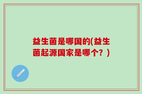 益生菌是哪国的(益生菌起源国家是哪个？)