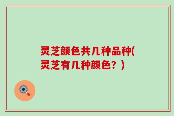 灵芝颜色共几种品种(灵芝有几种颜色？)