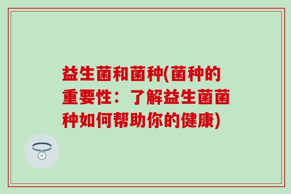 益生菌和菌种(菌种的重要性：了解益生菌菌种如何帮助你的健康)