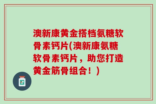 澳新康黄金搭档氨糖软骨素钙片(澳新康氨糖软骨素钙片，助您打造黄金筋骨组合！)
