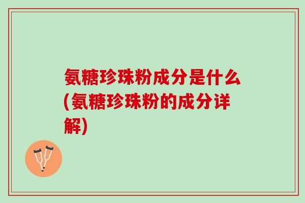 氨糖珍珠粉成分是什么(氨糖珍珠粉的成分详解)