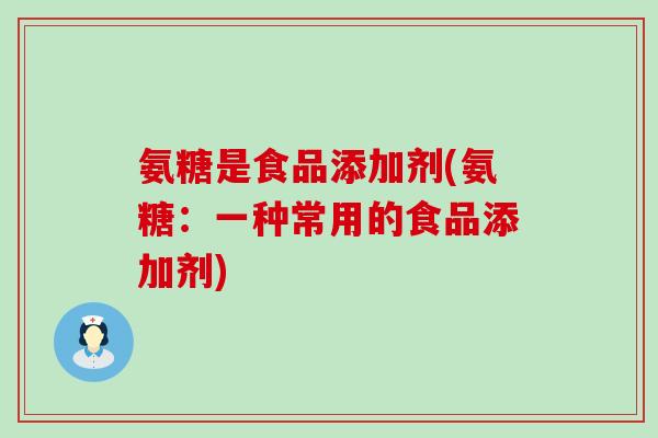 氨糖是食品添加剂(氨糖：一种常用的食品添加剂)