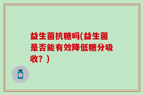 益生菌抗糖吗(益生菌是否能有效降低糖分吸收？)
