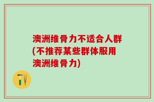 澳洲维骨力不适合人群(不推荐某些群体服用澳洲维骨力)