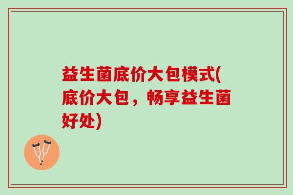 益生菌底价大包模式(底价大包，畅享益生菌好处)
