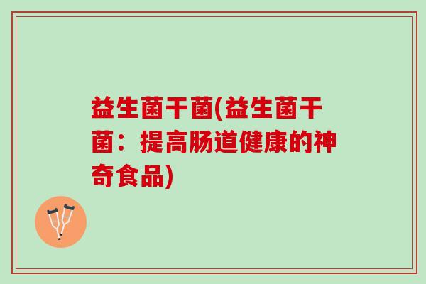 益生菌干菌(益生菌干菌：提高肠道健康的神奇食品)