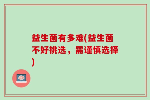 益生菌有多难(益生菌不好挑选，需谨慎选择)