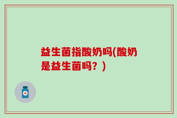 益生菌指酸奶吗(酸奶是益生菌吗?) 益生菌指酸奶吗(酸奶是益生菌吗?)