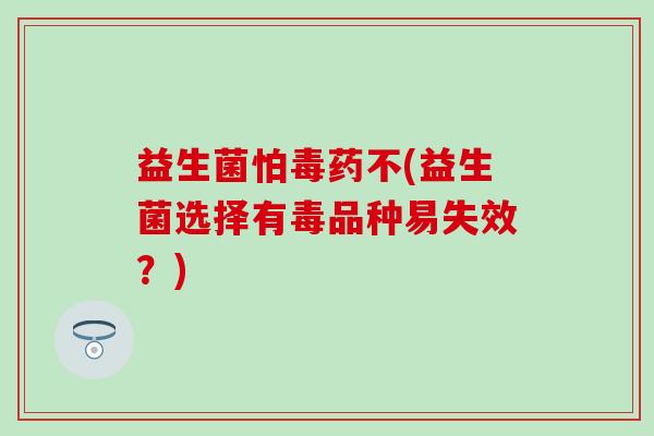 益生菌怕毒药不(益生菌选择有毒品种易失效？)