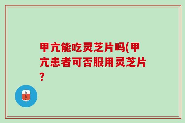 甲亢能吃灵芝片吗(甲亢患者可否服用灵芝片？