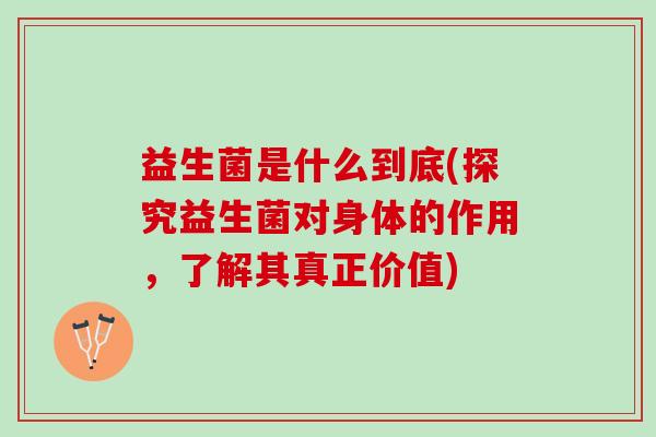 益生菌是什么到底(探究益生菌对身体的作用，了解其真正价值)