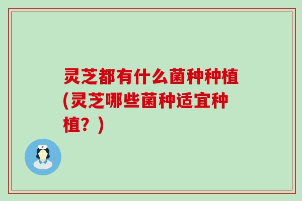 灵芝都有什么菌种种植(灵芝哪些菌种适宜种植？)