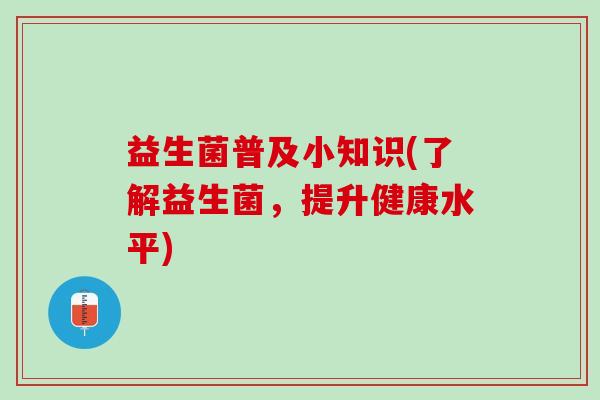 益生菌普及小知识(了解益生菌，提升健康水平)