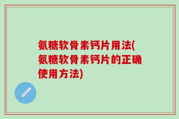 氨糖软骨素钙片用法(氨糖软骨素钙片的正确使用方法)