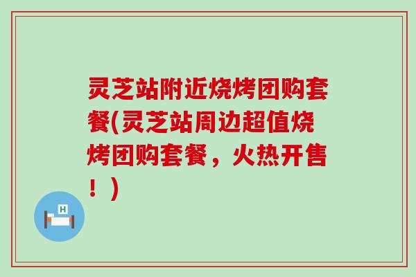 灵芝站附近烧烤团购套餐(灵芝站周边超值烧烤团购套餐，火热开售！)