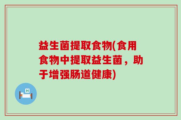 益生菌提取食物(食用食物中提取益生菌，助于增强肠道健康)