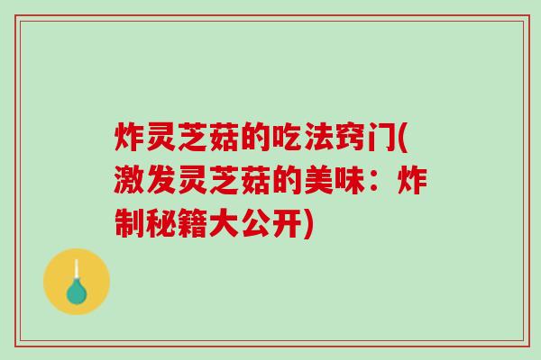 炸灵芝菇的吃法窍门(激发灵芝菇的美味：炸制秘籍大公开)