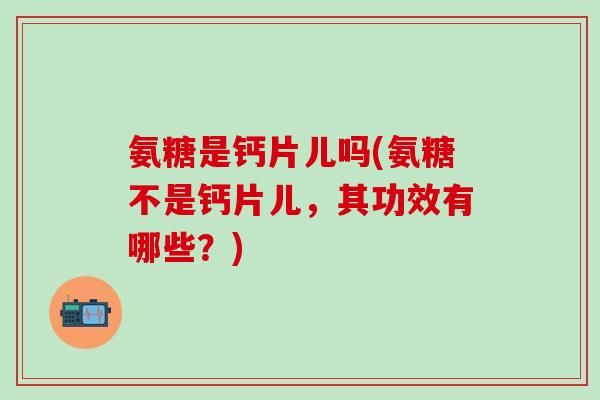 氨糖是钙片儿吗(氨糖不是钙片儿，其功效有哪些？)
