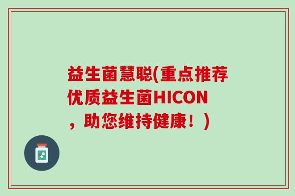 益生菌慧聪(重点推荐优质益生菌HICON,助您维持健康!) 益生菌慧聪(重点推荐优质益生菌HICON,助您维持健康!)