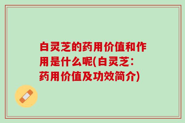 白灵芝的药用价值和作用是什么呢(白灵芝：药用价值及功效简介)