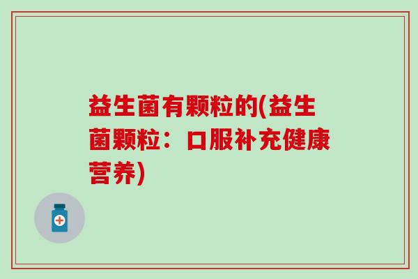 益生菌有颗粒的(益生菌颗粒：口服补充健康营养)