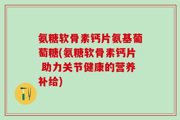 氨糖软骨素钙片氨基葡萄糖(氨糖软骨素钙片 助力关节健康的营养补给)