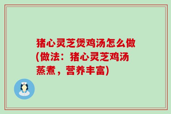 猪心灵芝煲鸡汤怎么做(做法：猪心灵芝鸡汤蒸煮，营养丰富)