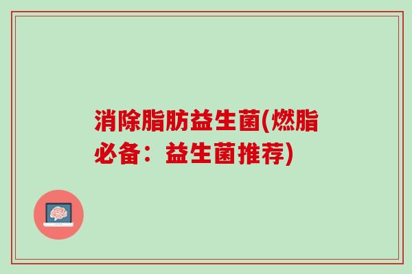 消除脂肪益生菌(燃脂必备:益生菌推荐) 消除脂肪益生菌(燃脂必备:益生菌推荐)