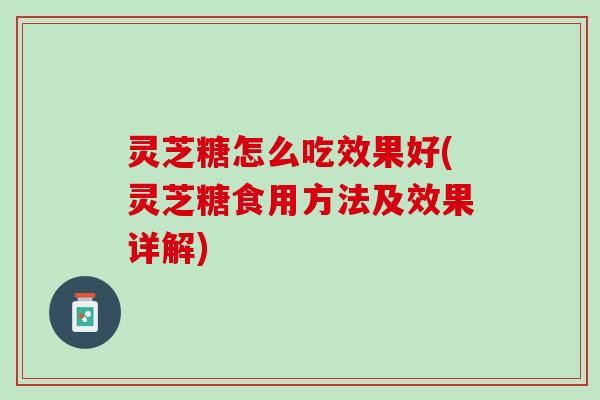 灵芝糖怎么吃效果好(灵芝糖食用方法及效果详解)