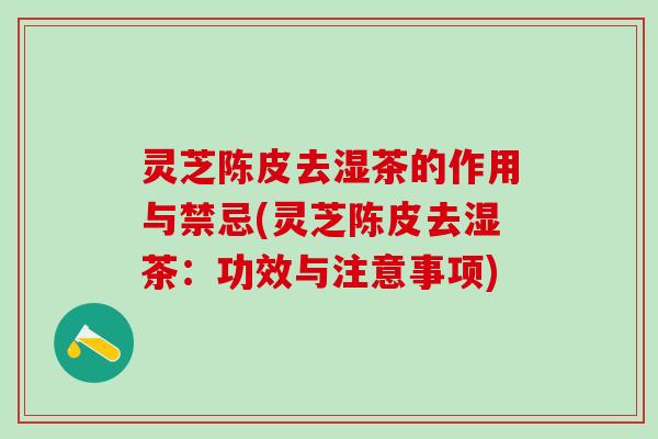 灵芝陈皮去湿茶的作用与禁忌(灵芝陈皮去湿茶：功效与注意事项)