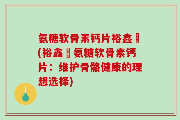 氨糖软骨素钙片裕鑫昇(裕鑫昇氨糖软骨素钙片：维护骨骼健康的理想选择)