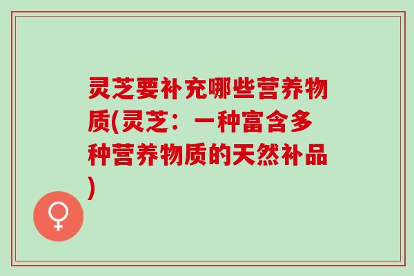 灵芝要补充哪些营养物质(灵芝：一种富含多种营养物质的天然补品)