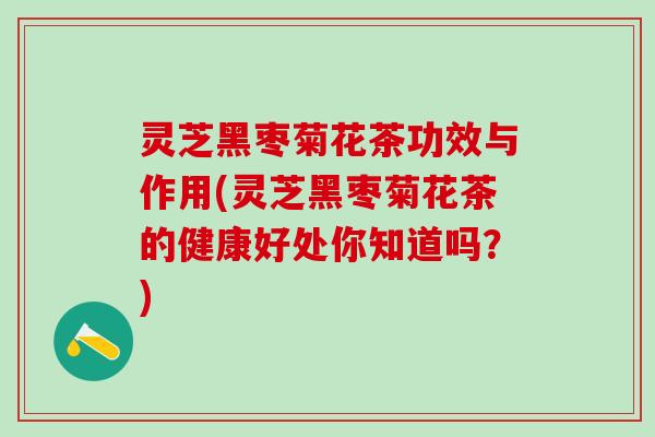 灵芝黑枣菊花茶功效与作用(灵芝黑枣菊花茶的健康好处你知道吗？)