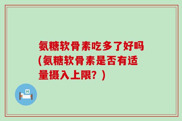 氨糖软骨素吃多了好吗(氨糖软骨素是否有适量摄入上限？)