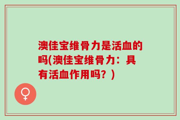 澳佳宝维骨力是活血的吗(澳佳宝维骨力：具有活血作用吗？)