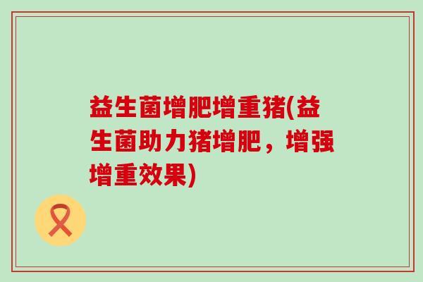 益生菌增肥增重猪(益生菌助力猪增肥，增强增重效果)