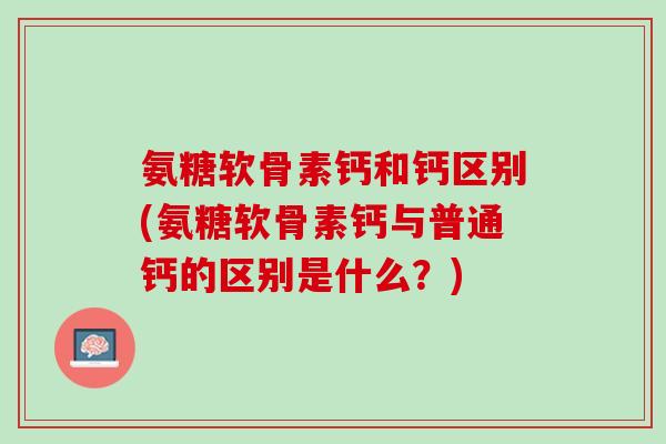 氨糖软骨素钙和钙区别(氨糖软骨素钙与普通钙的区别是什么？)