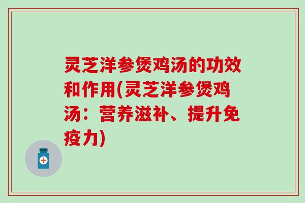 灵芝洋参煲鸡汤的功效和作用(灵芝洋参煲鸡汤：营养滋补、提升免疫力)