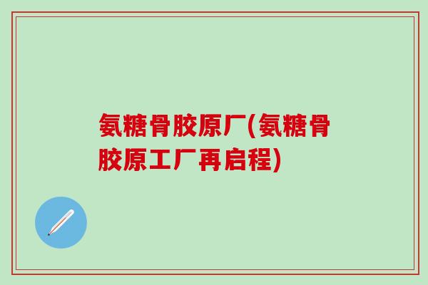 氨糖骨胶原厂(氨糖骨胶原工厂再启程) 氨糖骨胶原厂(氨糖骨胶原工厂再启程)