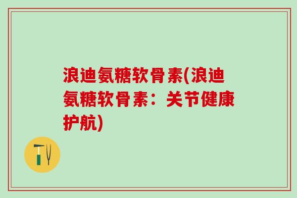 浪迪氨糖软骨素(浪迪氨糖软骨素:关节健康护航) 浪迪氨糖软骨素(浪迪氨糖软骨素:关节健康护航)
