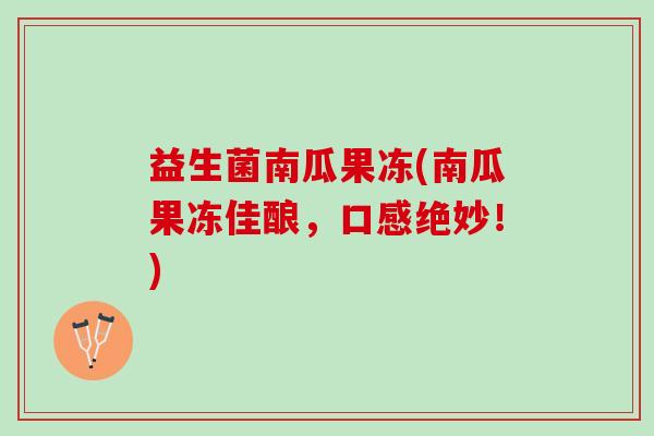 益生菌南瓜果冻(南瓜果冻佳酿,口感绝妙!) 益生菌南瓜果冻(南瓜果冻佳酿,口感绝妙!)