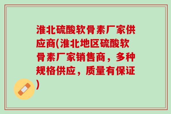淮北硫酸软骨素厂家供应商(淮北地区硫酸软骨素厂家销售商，多种规格供应，质量有保证)