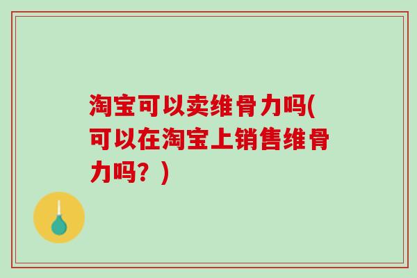 淘宝可以卖维骨力吗(可以在淘宝上销售维骨力吗？)