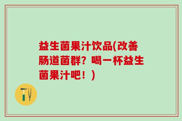 益生菌果汁饮品(改善肠道菌群？喝一杯益生菌果汁吧！)
