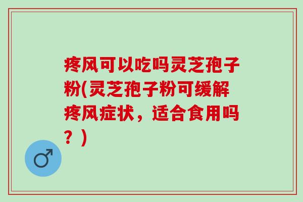 疼风可以吃吗灵芝孢子粉(灵芝孢子粉可缓解疼风症状，适合食用吗？)